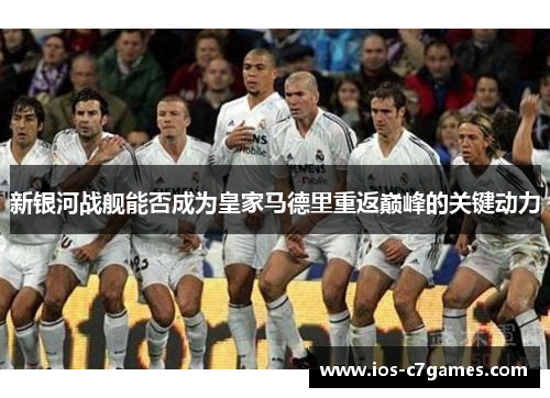 新银河战舰能否成为皇家马德里重返巅峰的关键动力