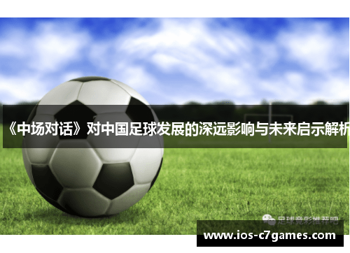 《中场对话》对中国足球发展的深远影响与未来启示解析