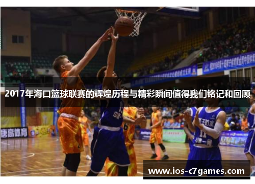 2017年海口篮球联赛的辉煌历程与精彩瞬间值得我们铭记和回顾