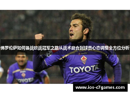 佛罗伦萨如何备战欧战冠军之路从战术磨合到球员心态调整全方位分析