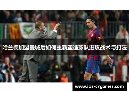 哈兰德加盟曼城后如何重新塑造球队进攻战术与打法