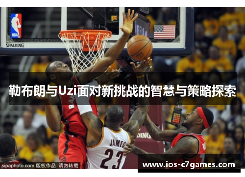 勒布朗与Uzi面对新挑战的智慧与策略探索