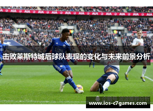 击败莱斯特城后球队表现的变化与未来前景分析
