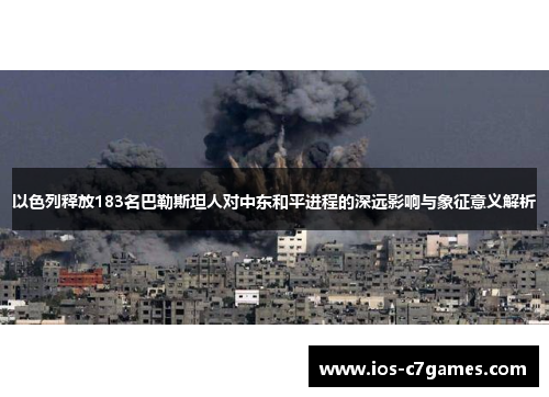 以色列释放183名巴勒斯坦人对中东和平进程的深远影响与象征意义解析