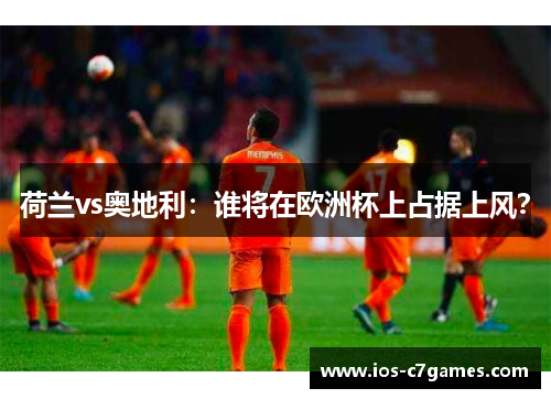 荷兰vs奥地利：谁将在欧洲杯上占据上风？