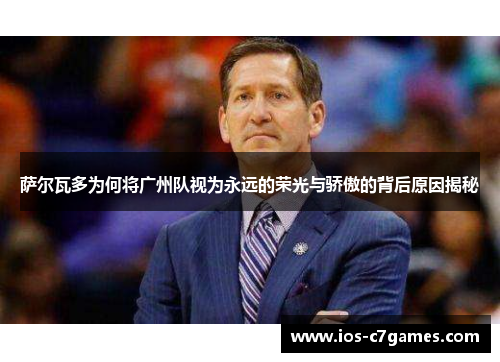 萨尔瓦多为何将广州队视为永远的荣光与骄傲的背后原因揭秘