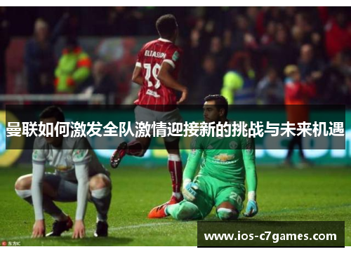 曼联如何激发全队激情迎接新的挑战与未来机遇