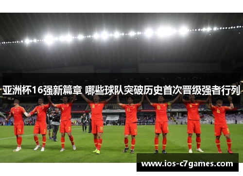 亚洲杯16强新篇章 哪些球队突破历史首次晋级强者行列
