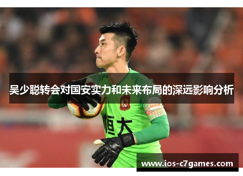 吴少聪转会对国安实力和未来布局的深远影响分析