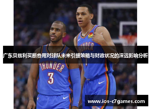 广东贝兹利买断费用对球队未来引援策略与财政状况的深远影响分析