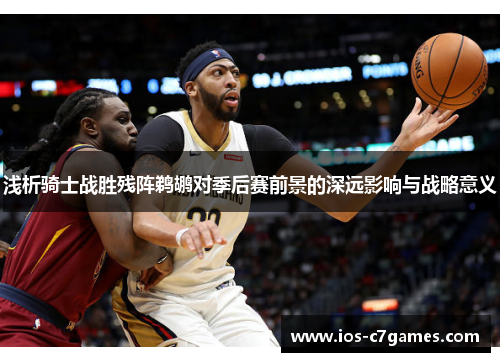 浅析骑士战胜残阵鹈鹕对季后赛前景的深远影响与战略意义