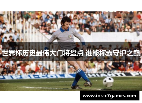 世界杯历史最伟大门将盘点 谁能称霸守护之巅