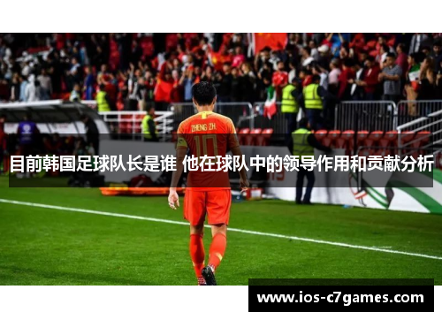 目前韩国足球队长是谁 他在球队中的领导作用和贡献分析