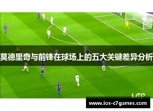 莫德里奇与前锋在球场上的五大关键差异分析