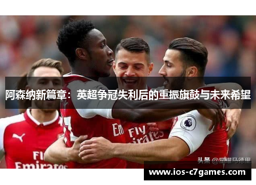 阿森纳新篇章：英超争冠失利后的重振旗鼓与未来希望