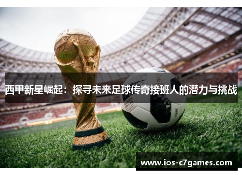 西甲新星崛起：探寻未来足球传奇接班人的潜力与挑战