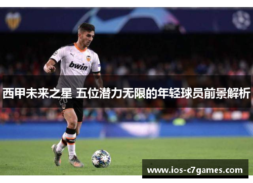 西甲未来之星 五位潜力无限的年轻球员前景解析