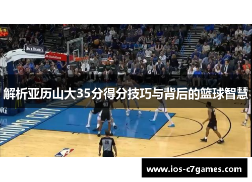 解析亚历山大35分得分技巧与背后的篮球智慧