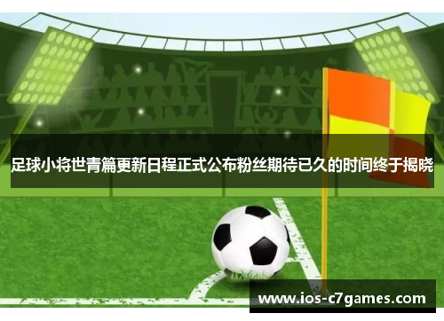 足球小将世青篇更新日程正式公布粉丝期待已久的时间终于揭晓