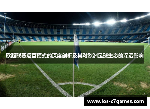 欧超联赛运营模式的深度剖析及其对欧洲足球生态的深远影响 欧超联赛运营模式的深度剖析及其对欧洲足球生态的深远影响