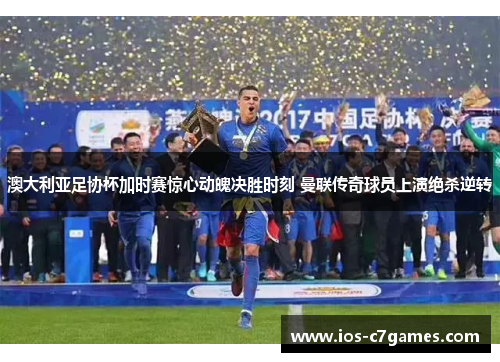 澳大利亚足协杯加时赛惊心动魄决胜时刻 曼联传奇球员上演绝杀逆转