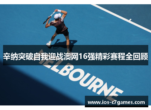 辛纳突破自我迎战澳网16强精彩赛程全回顾