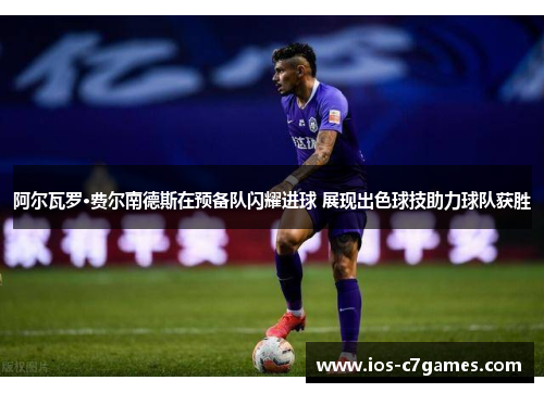 阿尔瓦罗·费尔南德斯在预备队闪耀进球 展现出色球技助力球队获胜 阿尔瓦罗·费尔南德斯在预备队闪耀进球 展现出色球技助力球队获胜