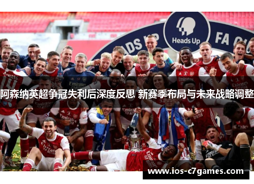 阿森纳英超争冠失利后深度反思 新赛季布局与未来战略调整